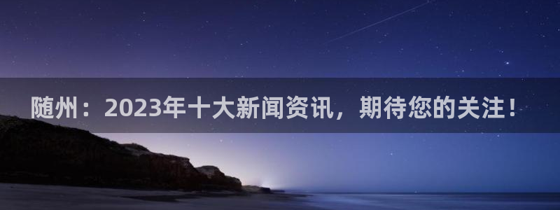 随州：2023年十大新闻资讯，期待您的关注！